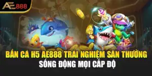 Bắn Cá H5 AE888 Trải Nghiệm Săn Thưởng Sống Động Mọi Cấp Độ