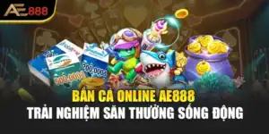 Bắn Cá Online AE888 – Trải Nghiệm Săn Thưởng Sống Động