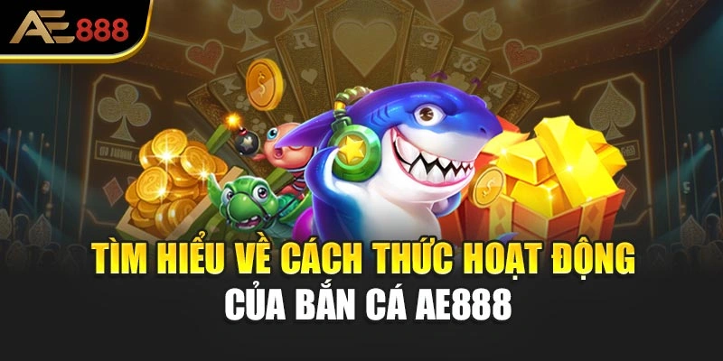 Tìm hiểu về cách thức hoạt động của bắn cá AE888