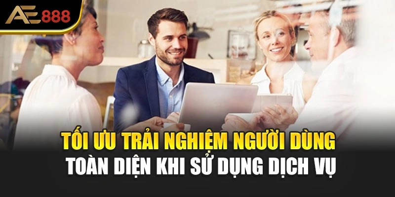 Tối ưu trải nghiệm người dùng toàn diện khi sử dụng dịch vụ